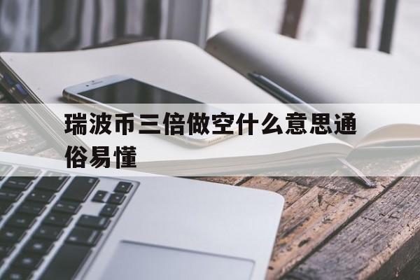 关于瑞波币三倍做空什么意思通俗易懂的信息